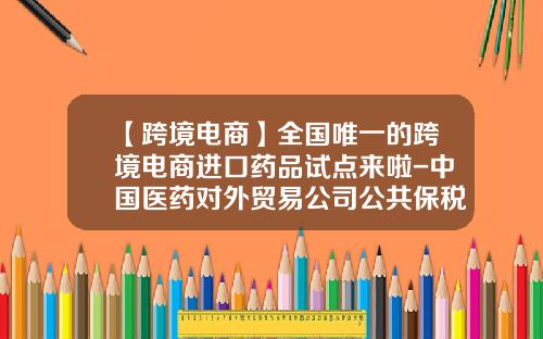 【跨境电商】全国唯一的跨境电商进口药品试点来啦-中国医药对外贸易公司公共保税库