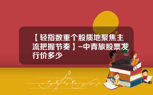 【轻指数重个股质地聚焦主流把握节奏】-中青旅股票发行价多少