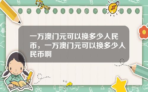 一万澳门元可以换多少人民币,一万澳门元可以换多少人民币啊