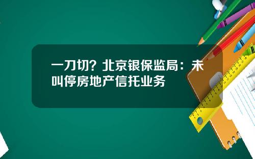 一刀切?北京银保监局:未叫停房地产信托业务
