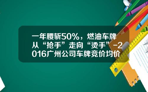 一年腰斩50%,燃油车牌从“抢手”走向“烫手”-2016广州公司车牌竞价均价多少钱