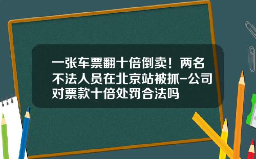 一张车票翻十倍倒卖!两名不法人员在北京站被抓-公司对票款十倍处罚合法吗