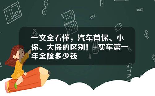 一文全看懂,汽车首保、小保、大保的区别!-买车第一年全险多少钱