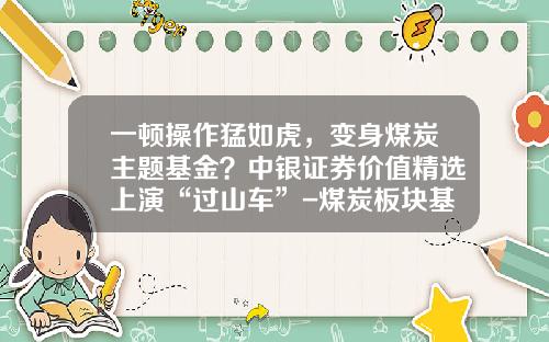 一顿操作猛如虎,变身煤炭主题基金?中银证券价值精选上演“过山车”-煤炭板块基金【新闻】