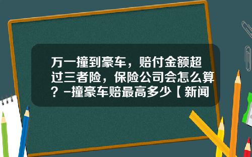 万一撞到豪车,赔付金额超过三者险,保险公司会怎么算?-撞豪车赔最高多少【新闻】