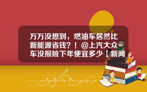 万万没想到,燃油车居然比新能源省钱?!@上汽大众-车没报险下年便宜多少【新闻】