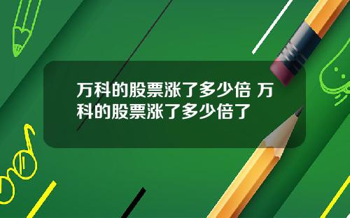 万科的股票涨了多少倍 万科的股票涨了多少倍了