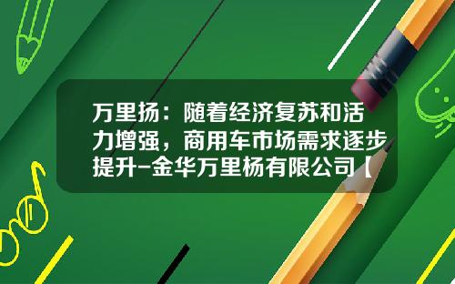 万里扬:随着经济复苏和活力增强,商用车市场需求逐步提升-金华万里杨有限公司【新闻】