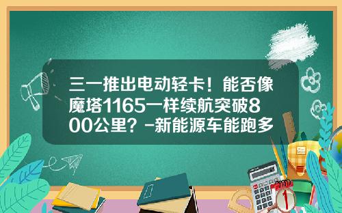 三一推出电动轻卡!能否像魔塔1165一样续航突破800公里?-新能源车能跑多少公里【新闻】