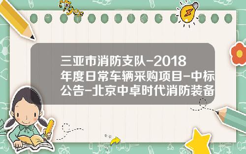 三亚市消防支队-2018年度日常车辆采购项目-中标公告-北京中卓时代消防装备科技有限公司电话【新闻】