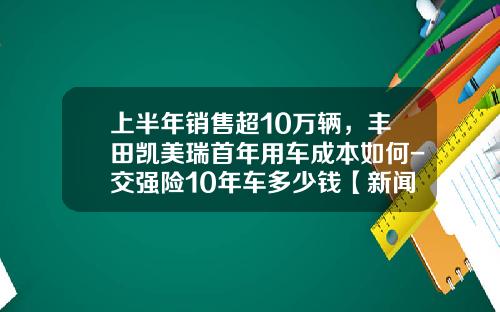 上半年销售超10万辆,丰田凯美瑞首年用车成本如何-交强险10年车多少钱【新闻】