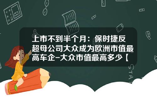 上市不到半个月:保时捷反超母公司大众成为欧洲市值最高车企-大众市值最高多少【新闻】