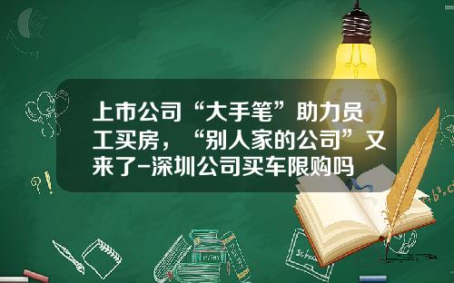 上市公司“大手笔”助力员工买房,“别人家的公司”又来了-深圳公司买车限购吗