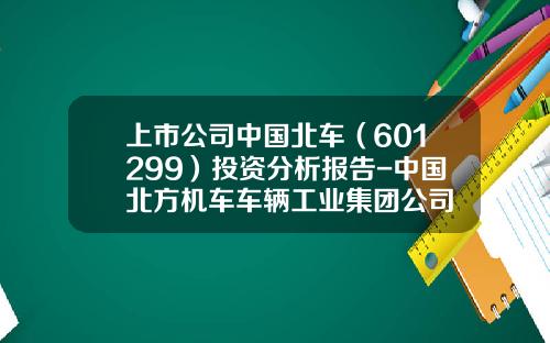 上市公司中国北车(601299)投资分析报告-中国北方机车车辆工业集团公司
