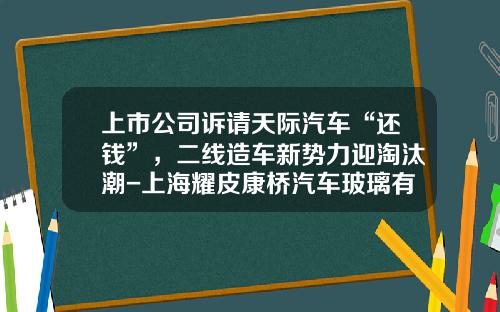 上市公司诉请天际汽车“还钱”,二线造车新势力迎淘汰潮-上海耀皮康桥汽车玻璃有限公司