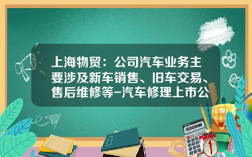 上海物贸:公司汽车业务主要涉及新车销售、旧车交易、售后维修等-汽车修理上市公司【新闻】.