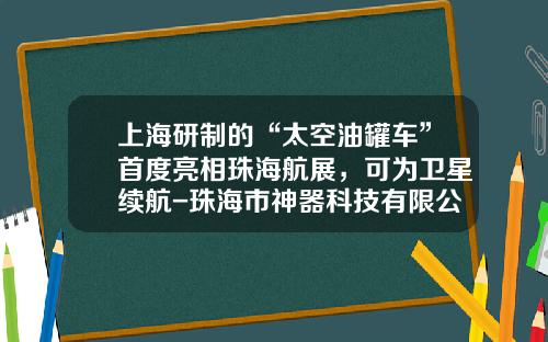上海研制的“太空油罐车”首度亮相珠海航展,可为卫星续航-珠海市神器科技有限公司【新闻】.