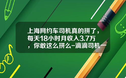 上海网约车司机真的拼了,每天18小时月收入3.7万,你敢这么拼么-滴滴司机一个月能挣多少【新闻】.