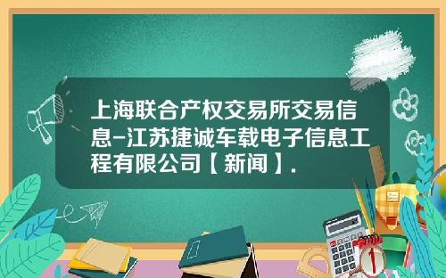 上海联合产权交易所交易信息-江苏捷诚车载电子信息工程有限公司【新闻】.
