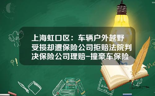 上海虹口区:车辆户外越野受损却遭保险公司拒赔法院判决保险公司理赔-撞豪车保险公司赔钱吗【新闻】.