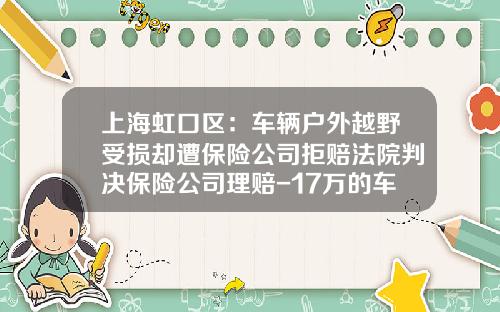上海虹口区:车辆户外越野受损却遭保险公司拒赔法院判决保险公司理赔-17万的车保险多少钱【新闻】.