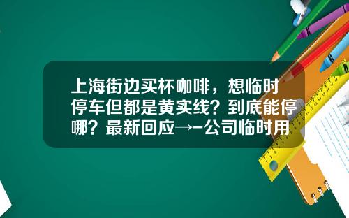 上海街边买杯咖啡,想临时停车但都是黄实线?到底能停哪?最新回应→-公司临时用车【新闻】.