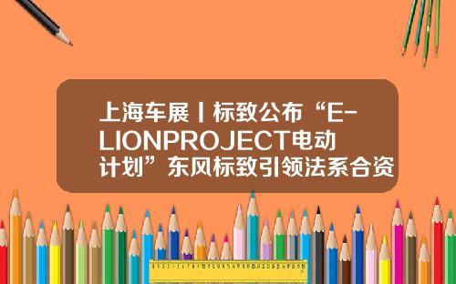 上海车展丨标致公布“E-LIONPROJECT电动计划”东风标致引领法系合资车焕新向上-行者基金【新闻】.