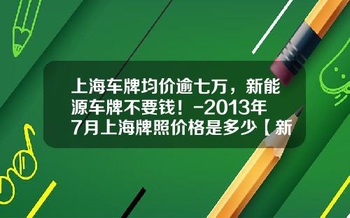 上海车牌均价逾七万,新能源车牌不要钱!-2013年7月上海牌照价格是多少【新闻】.