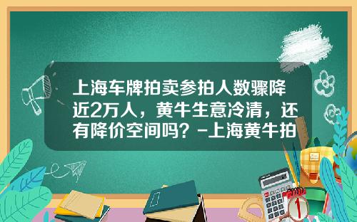 上海车牌拍卖参拍人数骤降近2万人,黄牛生意冷清,还有降价空间吗?-上海黄牛拍牌照多少钱【新闻】.