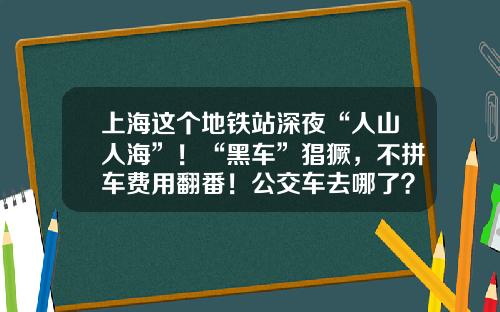 上海这个地铁站深夜“人山人海”!“黑车”猖獗,不拼车费用翻番!公交车去哪了?-唐镇城镇建设投资发展有限公司【新闻】.
