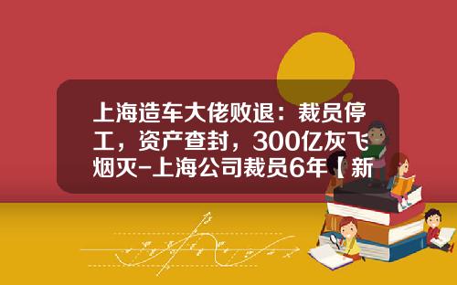 上海造车大佬败退:裁员停工,资产查封,300亿灰飞烟灭-上海公司裁员6年【新闻】.
