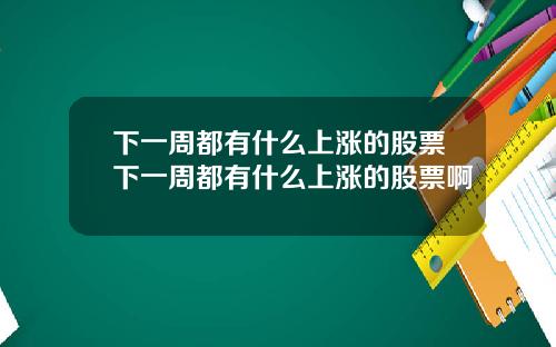 下一周都有什么上涨的股票下一周都有什么上涨的股票啊