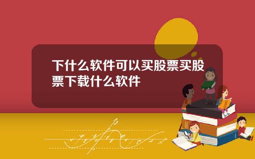 下什么软件可以买股票买股票下载什么软件
