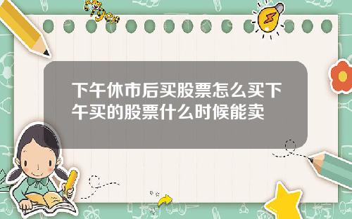 下午休市后买股票怎么买下午买的股票什么时候能卖
