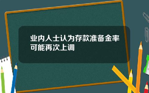 业内人士认为存款准备金率可能再次上调