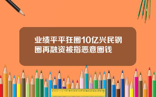 业绩平平狂圈10亿兴民钢圈再融资被指恶意圈钱