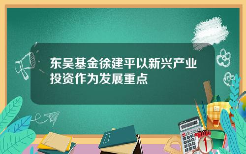 东吴基金徐建平以新兴产业投资作为发展重点