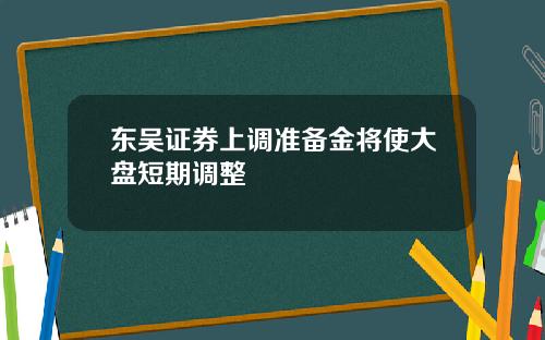 东吴证券上调准备金将使大盘短期调整