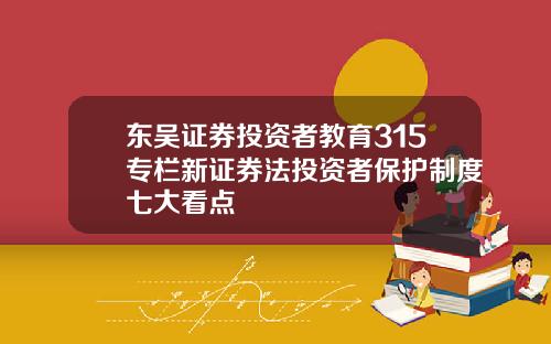 东吴证券投资者教育315专栏新证券法投资者保护制度七大看点