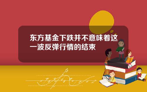 东方基金下跌并不意味着这一波反弹行情的结束