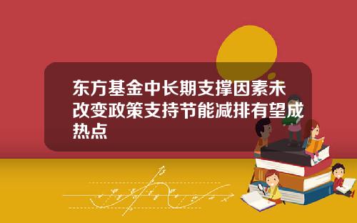 东方基金中长期支撑因素未改变政策支持节能减排有望成热点