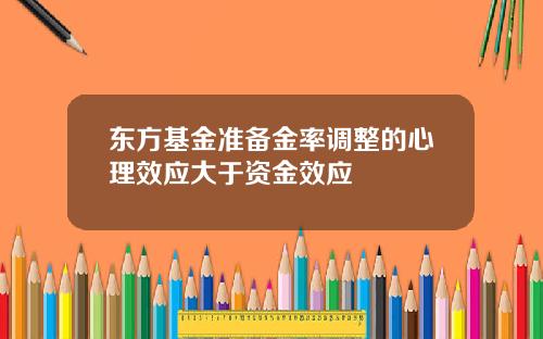 东方基金准备金率调整的心理效应大于资金效应