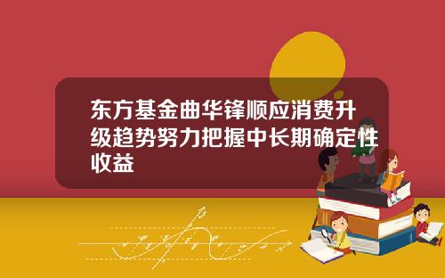 东方基金曲华锋顺应消费升级趋势努力把握中长期确定性收益