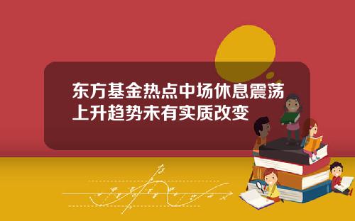 东方基金热点中场休息震荡上升趋势未有实质改变