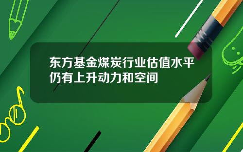 东方基金煤炭行业估值水平仍有上升动力和空间
