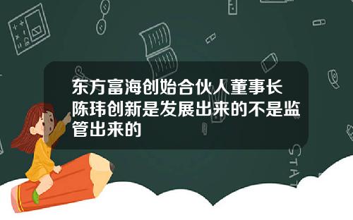东方富海创始合伙人董事长陈玮创新是发展出来的不是监管出来的