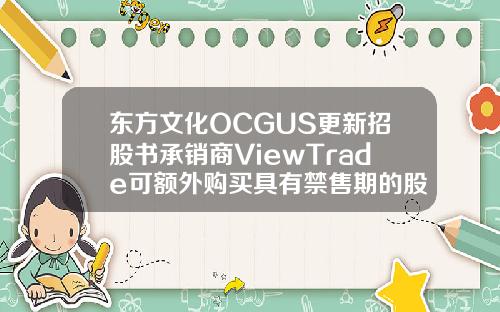 东方文化OCGUS更新招股书承销商ViewTrade可额外购买具有禁售期的股票