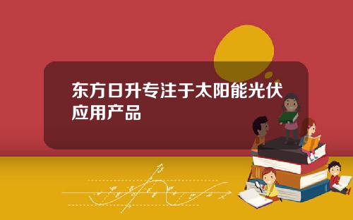 东方日升专注于太阳能光伏应用产品