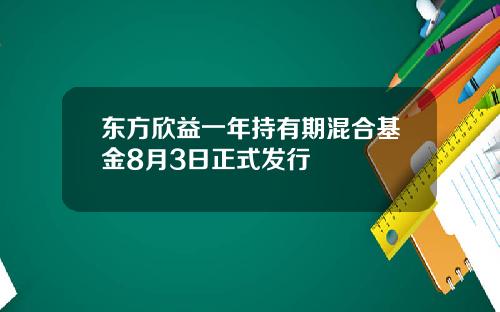 东方欣益一年持有期混合基金8月3日正式发行