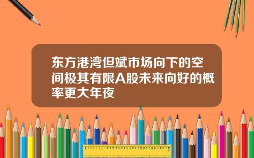 东方港湾但斌市场向下的空间极其有限A股未来向好的概率更大年夜
